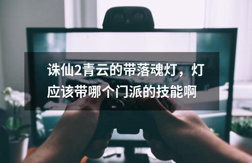 诛仙2青云的带落魂灯，灯应该带哪个门派的技能啊-第1张-游戏资讯-智辉网络