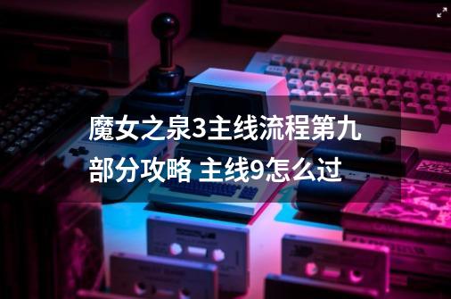 魔女之泉3主线流程第九部分攻略 主线9怎么过-第1张-游戏资讯-智辉网络