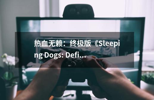 热血无赖：终极版《Sleeping Dogs: Definitive Edition》-第1张-游戏资讯-智辉网络