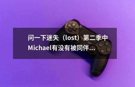 问一下迷失（lost）第二季中Michael有没有被同伴发现杀了人-第1张-游戏资讯-智辉网络