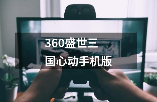 360盛世三国心动手机版-第1张-游戏资讯-智辉网络