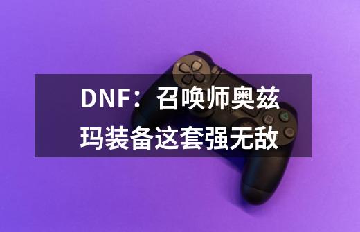 DNF：召唤师奥兹玛装备这套强无敌-第1张-游戏资讯-智辉网络