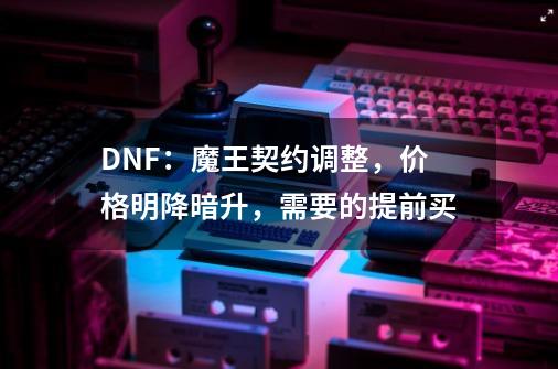 DNF：魔王契约调整，价格明降暗升，需要的提前买-第1张-游戏资讯-智辉网络