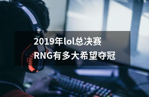 2019年lol总决赛RNG有多大希望夺冠-第1张-游戏资讯-智辉网络