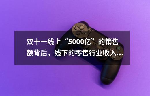 双十一线上“5000亿”的销售额背后，线下的零售行业收入如何-第1张-游戏资讯-智辉网络