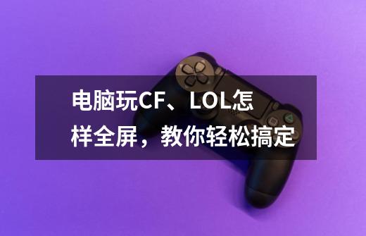 电脑玩CF、LOL怎样全屏，教你轻松搞定-第1张-游戏资讯-智辉网络