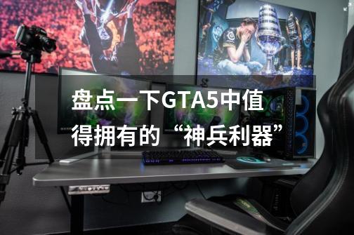 盘点一下GTA5中值得拥有的“神兵利器”-第1张-游戏资讯-智辉网络