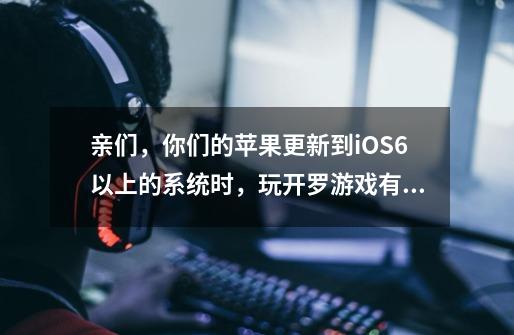 亲们，你们的苹果更新到iOS6以上的系统时，玩开罗游戏有没有出现不能玩的情况啊-第1张-游戏资讯-智辉网络