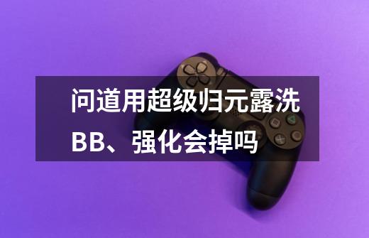 问道用超级归元露洗BB、强化会掉吗-第1张-游戏资讯-智辉网络