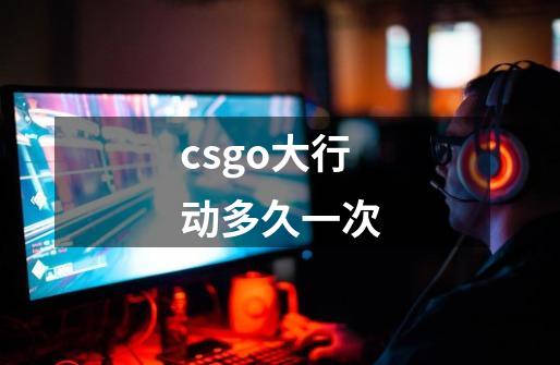 csgo大行动多久一次-第1张-游戏资讯-智辉网络