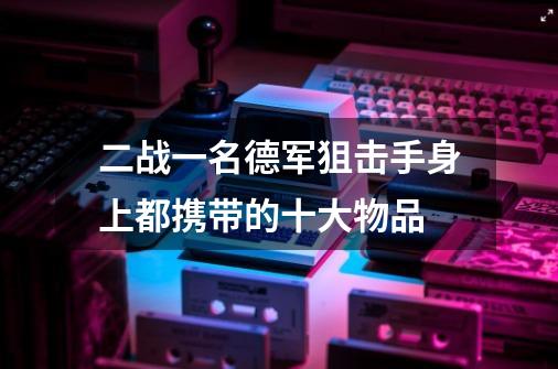 二战一名德军狙击手身上都携带的十大物品-第1张-游戏资讯-智辉网络