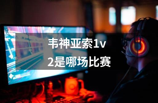 韦神亚索1v2是哪场比赛-第1张-游戏资讯-智辉网络