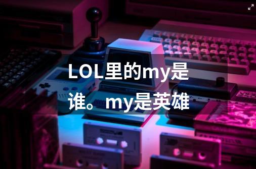 LOL里的my是谁。my是英雄-第1张-游戏资讯-智辉网络