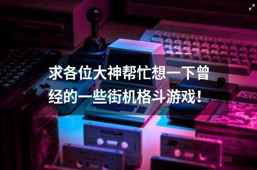 求各位大神帮忙想一下曾经的一些街机格斗游戏！-第1张-游戏资讯-智辉网络