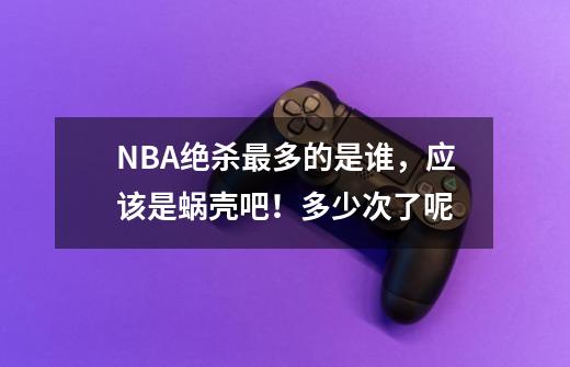 NBA绝杀最多的是谁，应该是蜗壳吧！多少次了呢-第1张-游戏资讯-智辉网络