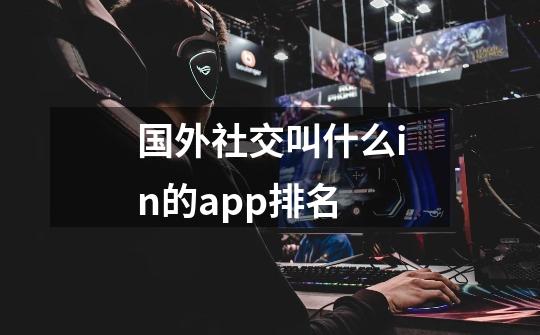 国外社交叫什么in的app排名-第1张-游戏资讯-智辉网络