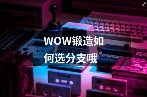 WOW锻造如何选分支哦-第1张-游戏资讯-智辉网络