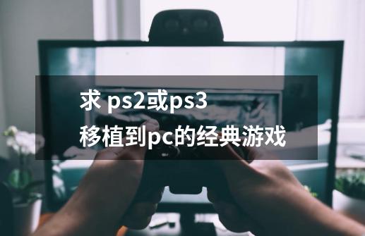 求 ps2或ps3 移植到pc的经典游戏-第1张-游戏资讯-智辉网络