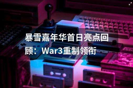 暴雪嘉年华首日亮点回顾：War3重制领衔-第1张-游戏资讯-智辉网络