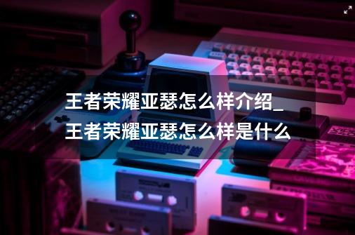 王者荣耀亚瑟怎么样介绍_王者荣耀亚瑟怎么样是什么-第1张-游戏资讯-智辉网络