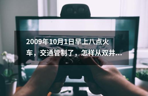 2009年10月1日早上八点火车，交通管制了，怎样从双井桥北坐车到北京西站最快-第1张-游戏资讯-智辉网络