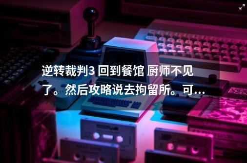 逆转裁判3 回到餐馆 厨师不见了。然后攻略说去拘留所。可是没看到零木真子。-第1张-游戏资讯-智辉网络