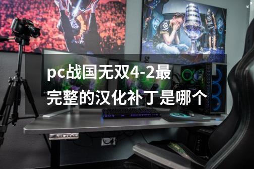 pc战国无双4-2最完整的汉化补丁是哪个-第1张-游戏资讯-智辉网络