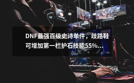 DNF最强百级史诗单件，歧路鞋可增加第一栏护石技能55%攻击力，如何？_dnf100级史诗套介绍-第1张-游戏资讯-智辉网络