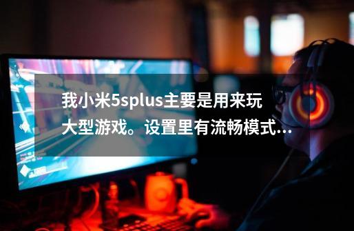 我小米5splus主要是用来玩大型游戏。设置里有流畅模式和效果模式，追求性能的我我该选择哪个-第1张-游戏资讯-智辉网络