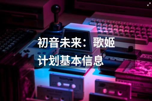 初音未来：歌姬计划基本信息-第1张-游戏资讯-智辉网络