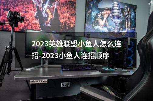 2023英雄联盟小鱼人怎么连招-2023小鱼人连招顺序-第1张-游戏资讯-智辉网络