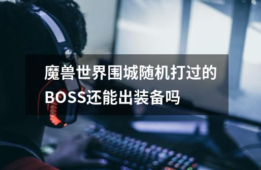 魔兽世界围城随机打过的BOSS还能出装备吗-第1张-游戏资讯-智辉网络