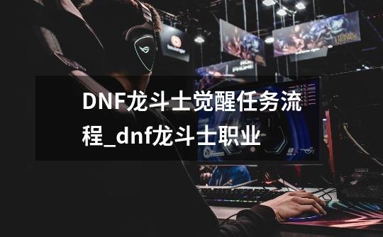 DNF龙斗士觉醒任务流程_dnf龙斗士职业-第1张-游戏资讯-智辉网络