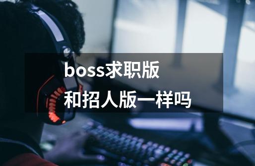 boss求职版和招人版一样吗-第1张-游戏资讯-智辉网络