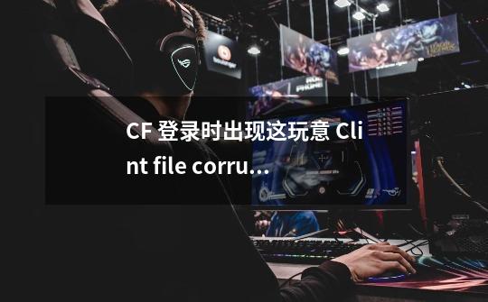 CF 登录时出现这玩意 Clint file corruption detected, closing game clent-第1张-游戏资讯-智辉网络