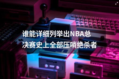 谁能详细列举出NBA总决赛史上全部压哨绝杀者-第1张-游戏资讯-智辉网络