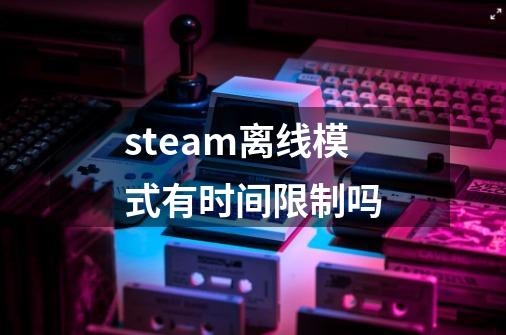 steam离线模式有时间限制吗-第1张-游戏资讯-智辉网络