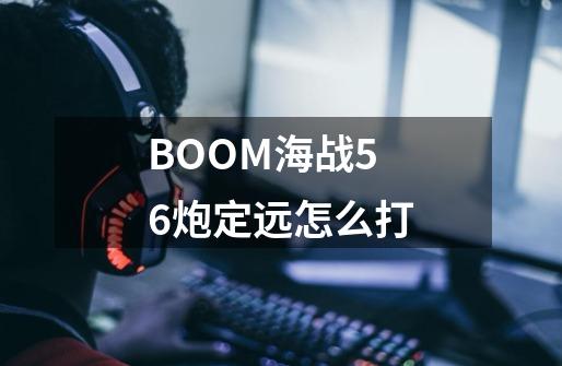 BOOM海战5.6炮定远怎么打-第1张-游戏资讯-智辉网络