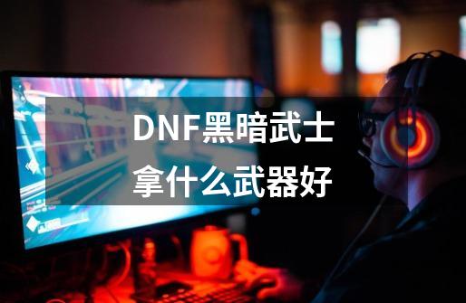 DNF黑暗武士拿什么武器好-第1张-游戏资讯-智辉网络