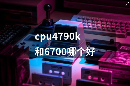 cpu4790k和6700哪个好-第1张-游戏资讯-智辉网络