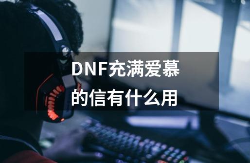 DNF充满爱慕的信有什么用-第1张-游戏资讯-智辉网络