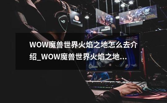 WOW魔兽世界火焰之地怎么去介绍_WOW魔兽世界火焰之地怎么去是什么-第1张-游戏资讯-智辉网络