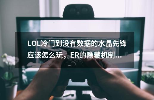 LOL冷门到没有数据的水晶先锋应该怎么玩，ER的隐藏机制你了解吗-第1张-游戏资讯-智辉网络