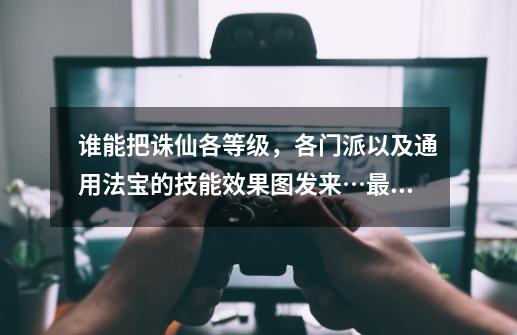 谁能把诛仙各等级，各门派以及通用法宝的技能效果图发来…最好发图-第1张-游戏资讯-智辉网络