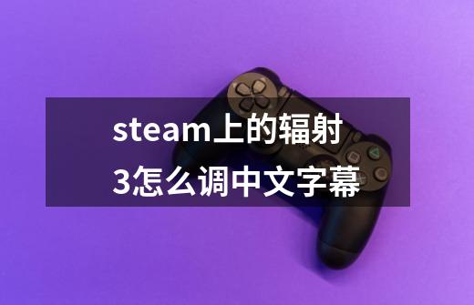 steam上的辐射3怎么调中文字幕-第1张-游戏资讯-智辉网络