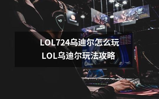 LOL7.24乌迪尔怎么玩 LOL乌迪尔玩法攻略-第1张-游戏资讯-智辉网络