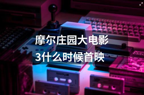 摩尔庄园大电影3什么时候首映-第1张-游戏资讯-智辉网络