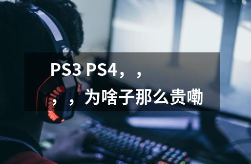 PS3 PS4，，，，为啥子那么贵嘞-第1张-游戏资讯-智辉网络