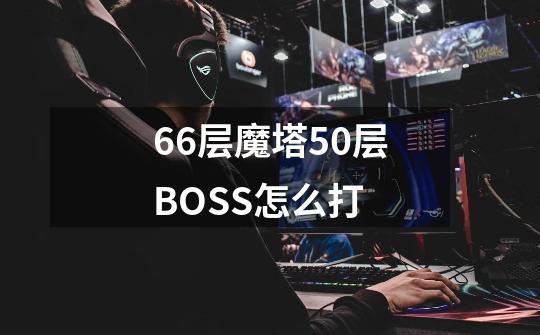 66层魔塔50层BOSS怎么打-第1张-游戏资讯-智辉网络