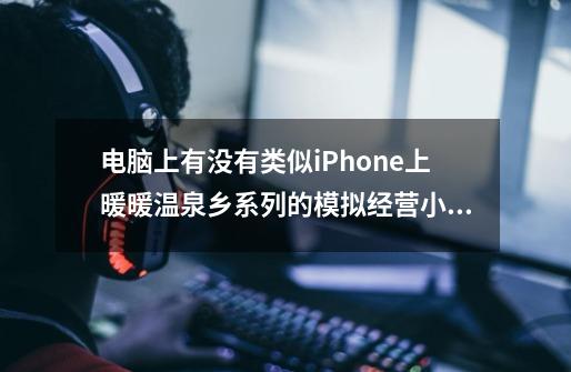 电脑上有没有类似iPhone上暖暖温泉乡系列的模拟经营小游戏-第1张-游戏资讯-智辉网络